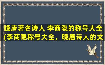 晚唐著名诗人 李商隐的称号大全(李商隐称号大全，晚唐诗人的文学尊号及雅号一览！)